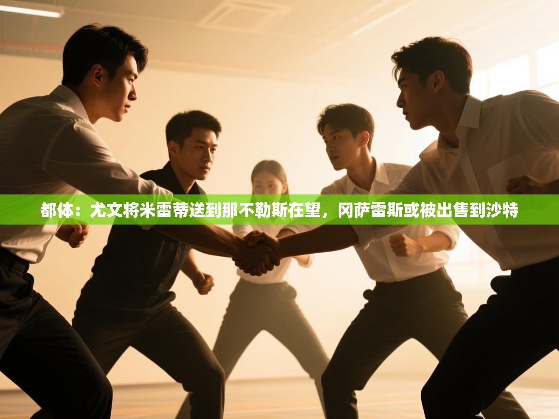 开云体育多语言中文版-都体:尤文将米雷蒂送到那不勒斯在望,冈萨雷斯或被出售到沙特 第4张