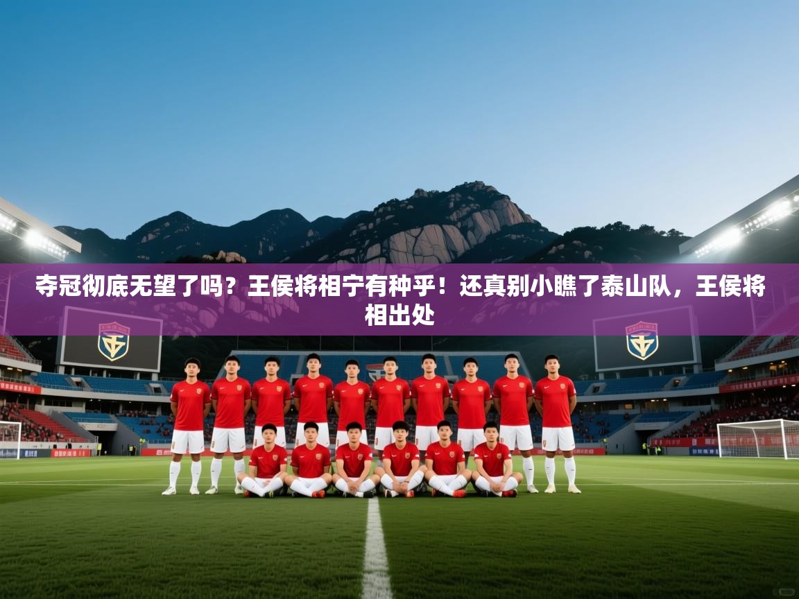 云开体育入口-夺冠彻底无望了吗?王侯将相宁有种乎!还真别小瞧了泰山队,王侯将相出处 第1张