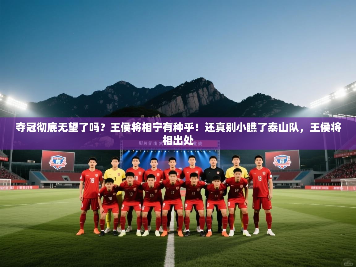 云开体育入口-夺冠彻底无望了吗?王侯将相宁有种乎!还真别小瞧了泰山队,王侯将相出处 第3张