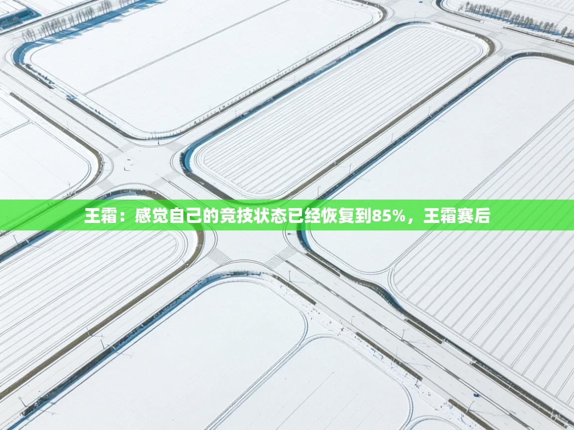 云开体育官网登录入口-王霜:感觉自己的竞技状态已经恢复到85%,王霜赛后 第1张