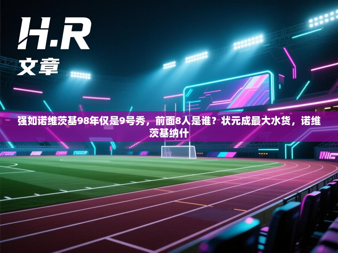 开云体育新人指引-强如诺维茨基98年仅是9号秀,前面8人是谁?状元成最大水货,诺维茨基纳什 第2张