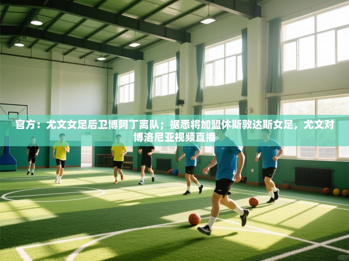 开云体育在线登录-官方：尤文女足后卫博阿丁离队；据悉将加盟休斯敦达斯女足，尤文对博洛尼亚视频直播