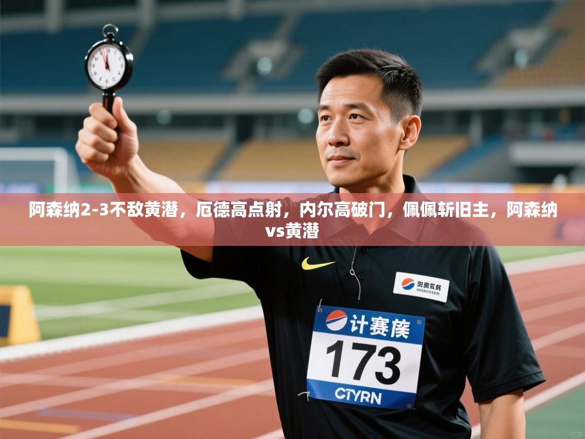 开云体育app官网入口网页版-阿森纳2-3不敌黄潜，厄德高点射，内尔高破门，佩佩斩旧主，阿森纳vs黄潜