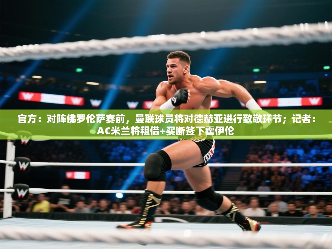 开云数据-官方：对阵佛罗伦萨赛前，曼联球员将对德赫亚进行致敬环节；记者：AC米兰将租借+买断签下霍伊伦  第2张