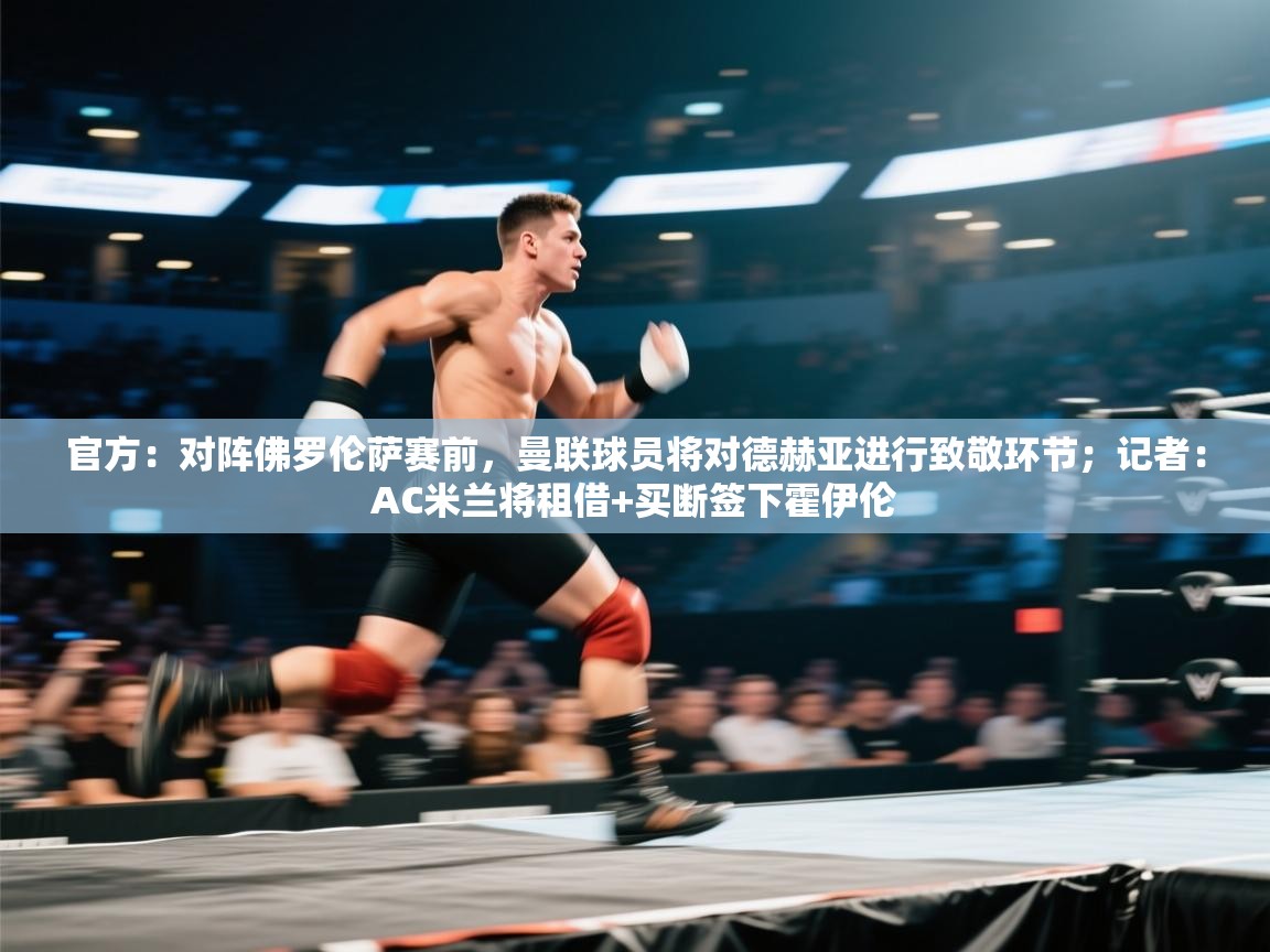 开云数据-官方：对阵佛罗伦萨赛前，曼联球员将对德赫亚进行致敬环节；记者：AC米兰将租借+买断签下霍伊伦  第3张