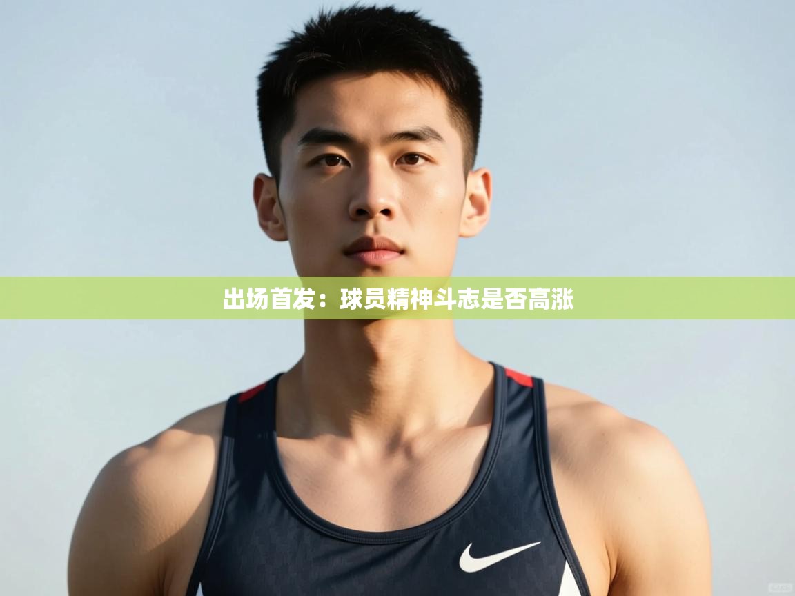 开云直播-出场首发：球员精神斗志是否高涨