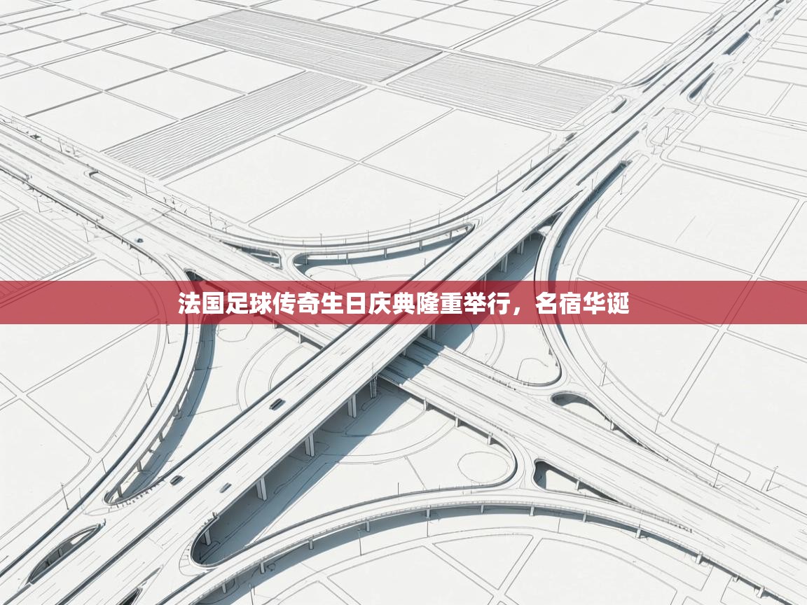 开云登录-法国足球传奇生日庆典隆重举行，名宿华诞  第1张