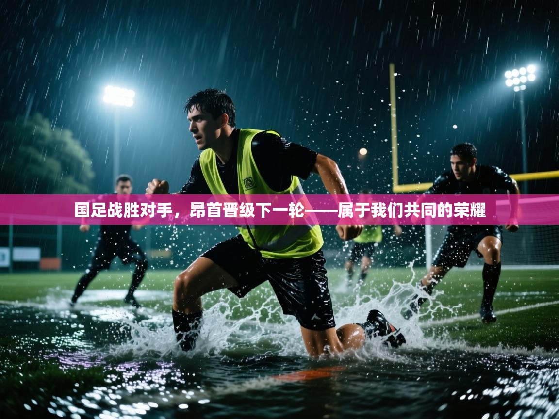 开云体育在线登录-国足战胜对手,昂首晋级下一轮——属于我们共同的荣耀 第2张